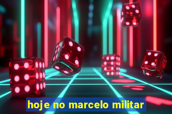 hoje no marcelo militar